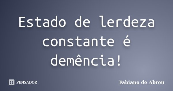 Estado de lerdeza constante é demência!... Frase de Fabiano de Abreu.
