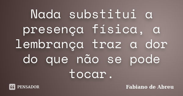 Nada substitui a presença física, a lembrança traz a dor do que não se pode tocar.... Frase de Fabiano de Abreu.