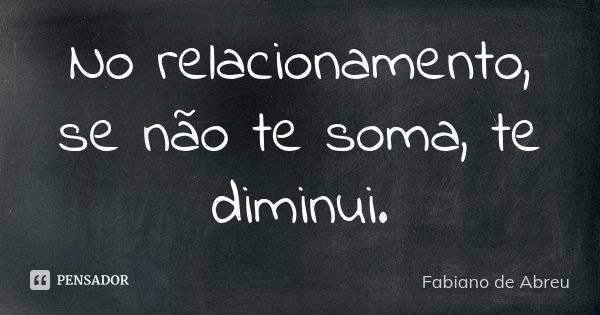 No relacionamento, se não te soma, te diminui.... Frase de Fabiano de Abreu.