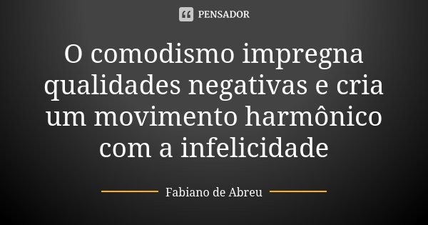 O comodismo impregna qualidades negativas e cria um movimento harmônico com a infelicidade... Frase de Fabiano de Abreu.