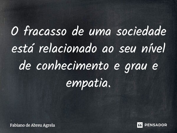 ⁠O fracasso de uma sociedade está relacionado ao seu nível de conhecimento e grau e empatia.... Frase de Fabiano de Abreu Agrela.