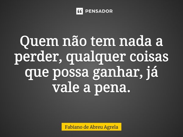 ⁠Quem não tem nada a perder, qualquer coisas que possa ganhar, já vale a pena.... Frase de Fabiano de Abreu Agrela.