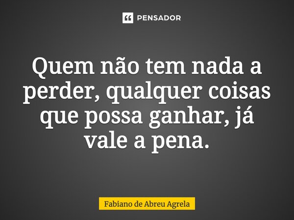 ⁠Quem não tem nada a perder, qualquer coisas que possa ganhar, já vale a pena.... Frase de Fabiano de Abreu Agrela.