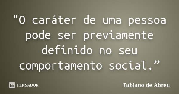 "O caráter de uma pessoa pode ser previamente definido no seu comportamento social.”... Frase de Fabiano de Abreu.