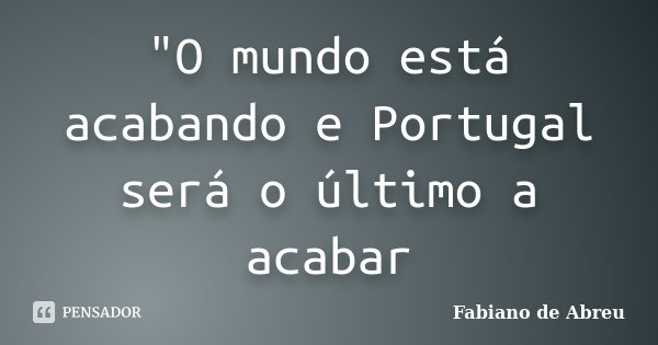 "O mundo está acabando e Portugal será o último a acabar... Frase de Fabiano de Abreu.