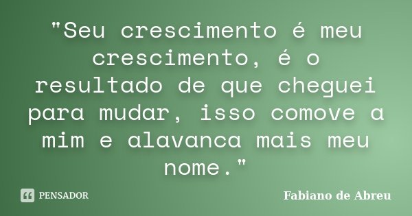 "Seu crescimento é meu crescimento, é o resultado de que cheguei para mudar, isso comove a mim e alavanca mais meu nome."... Frase de Fabiano de Abreu.