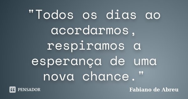 "Todos os dias ao acordarmos, respiramos a esperança de uma nova chance."... Frase de Fabiano de Abreu.