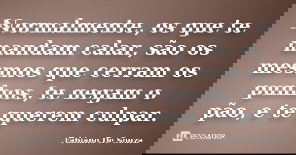 Normalmente, os que te mandam calar, são os mesmos que cerram os punhos, te negam o pão, e te querem culpar.... Frase de Fabiano De Souza.