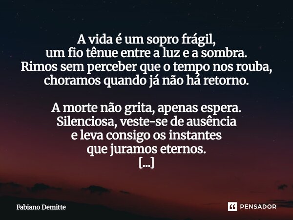 A vida é um sopro frágil, um fio tênue entre a luz e a sombra. Rimos sem perceber que o tempo nos rouba, choramos quando já não há retorno. A morte não grita, ... Frase de Fabiano Demitte.