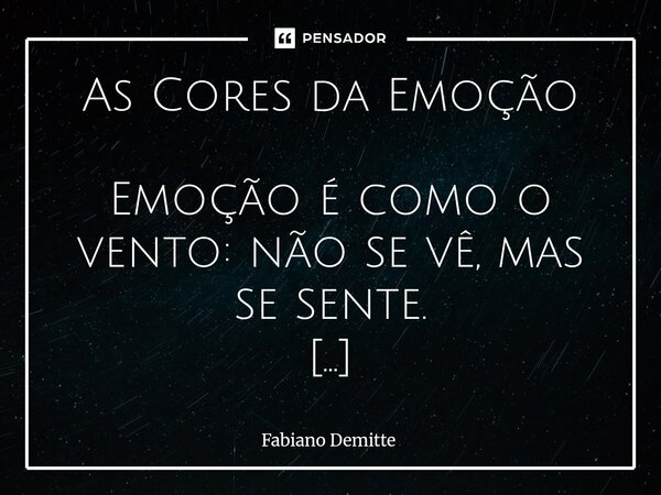 As Cores da Emoção Emoção é como o vento: não se vê, mas se sente. Às vezes, ela chega de mansinho, feito brisa. Outras vezes, é tempestade. Vem sem aviso, sem ... Frase de Fabiano Demitte.