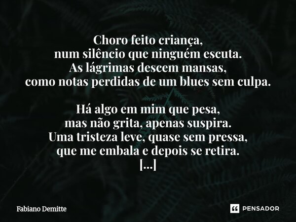 ⁠Choro feito criança, num silêncio que ninguém escuta. As lágrimas descem mansas, como notas perdidas de um blues sem culpa. Há algo em mim que pesa, mas não gr... Frase de Fabiano Demitte.