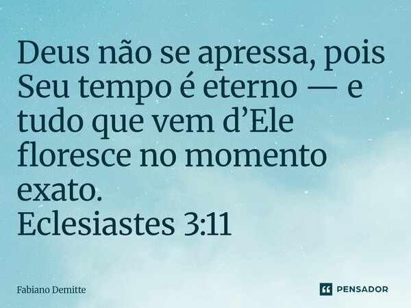 Deus não se apressa, pois Seu tempo é eterno — e tudo que vem d’Ele floresce no momento exato. Eclesiastes 3:11... Frase de Fabiano Demitte.
