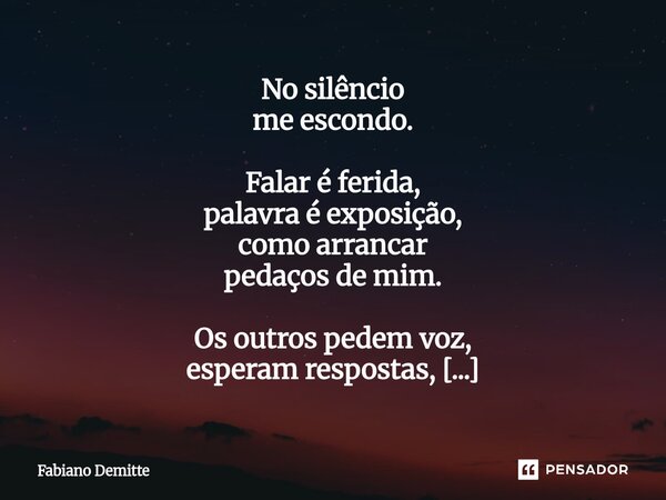 ⁠No silêncio me escondo. Falar é ferida, palavra é exposição, como arrancar pedaços de mim. Os outros pedem voz, esperam respostas, mas só encontro um vazio que... Frase de Fabiano Demitte.