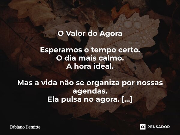  O Valor do Agora Esperamos o tempo certo. O dia mais calmo. A hora ideal. Mas a vida não se organiza por nossas agendas. Ela pulsa no agora. Nos pequenos gest... Frase de Fabiano Demitte.
