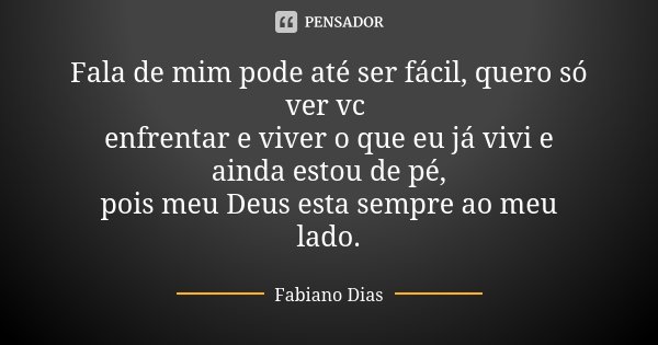 Fala de mim pode até ser fácil, quero só ver vc enfrentar e viver o que eu já vivi e ainda estou de pé, pois meu Deus esta sempre ao meu lado.... Frase de Fabiano Dias.