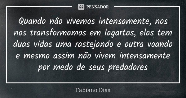 Quando não vivemos intensamente, nos nos transformamos em lagartas, elas tem duas vidas uma rastejando e outra voando e mesmo assim não vivem intensamente por m... Frase de Fabiano Dias.