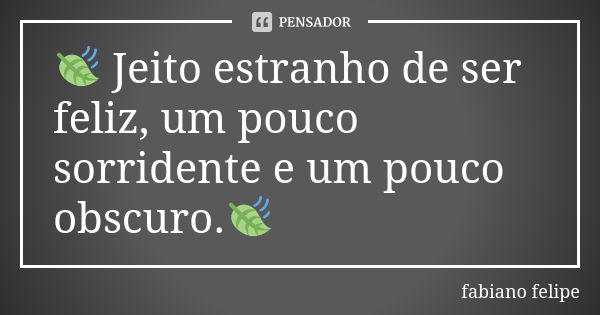 🍃 Jeito estranho de ser feliz, um pouco sorridente e um pouco obscuro.🍃... Frase de Fabiano Felipe.