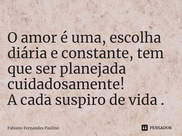 ⁠O amor é uma, escolha diária e constante, tem que ser planejada cuidadosamente!
A cada suspiro de vida .... Frase de Fabiano Fernandes Paulino.