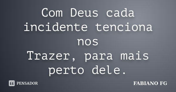 Com Deus cada incidente tenciona nos Trazer, para mais perto dele.... Frase de FABIANO FG.