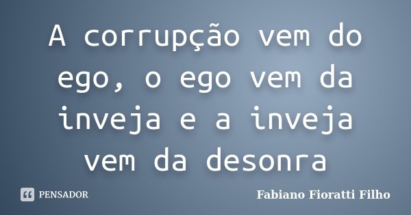 A corrupção vem do ego, o ego vem da inveja e a inveja vem da desonra... Frase de Fabiano Fioratti Filho.