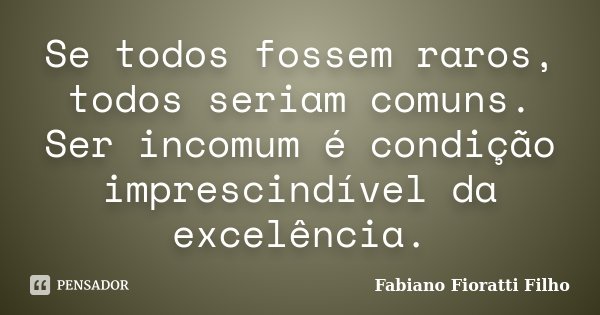 Se todos fossem raros, todos seriam comuns. Ser incomum é condição imprescindível da excelência.... Frase de Fabiano Fioratti Filho.