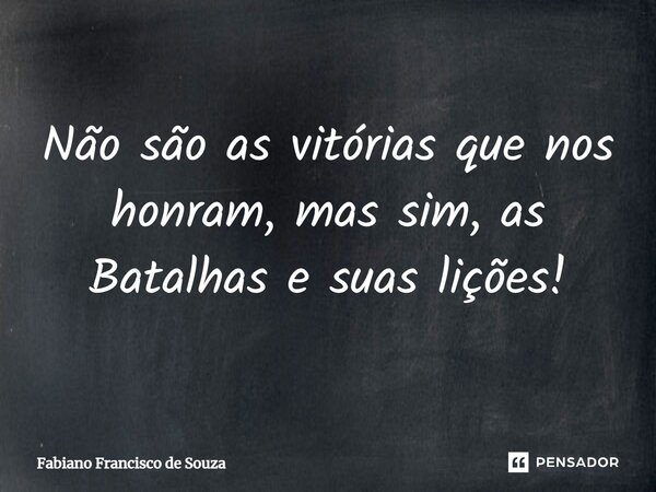 ⁠Não são as vitórias que nos honram, mas sim, as Batalhas e suas lições!... Frase de Fabiano Francisco de Souza.