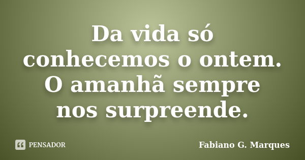 Da vida só conhecemos o ontem. O amanhã sempre nos surpreende.... Frase de Fabiano G. Marques.