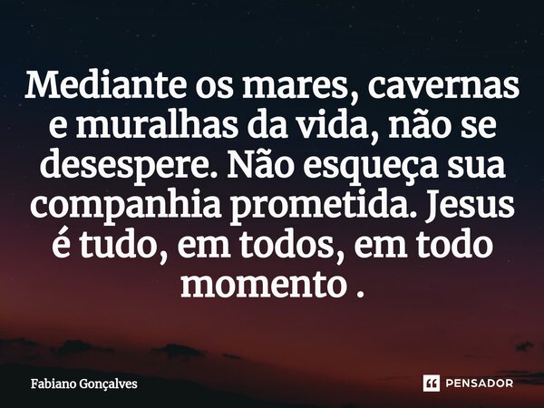 Mediante os mares, cavernas e muralhas da vida, não se desespere. Não esqueça sua companhia prometida. Jesus é tudo, em todos, em todo momento .... Frase de Fabiano Gonçalves.