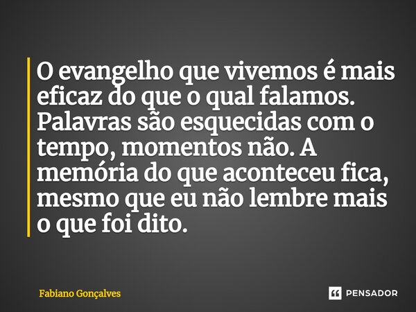 O evangelho que vivemos é mais eficaz do que o qual falamos. Palavras são esquecidas com o tempo, momentos não. A memória do que aconteceu fica, mesmo que eu nã... Frase de Fabiano Gonçalves.