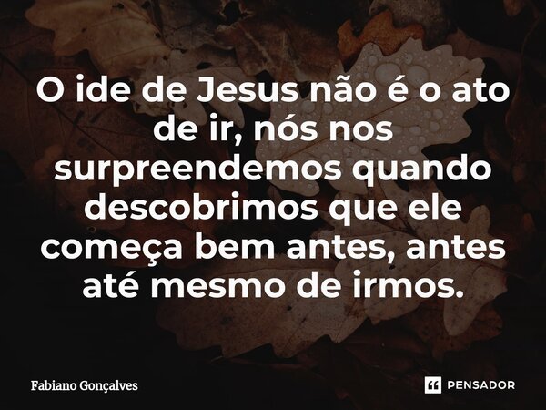 O ide de Jesus não é o ato de ir, nós nos surpreendemos quando descobrimos que ele começa bem antes, antes até mesmo de irmos.⁠... Frase de Fabiano Gonçalves.