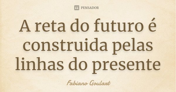 A reta do futuro é construida pelas linhas do presente... Frase de Fabiano Goulart.