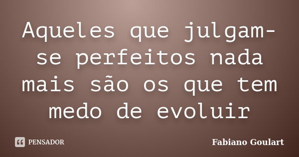 Aqueles que julgam-se perfeitos nada mais são os que tem medo de evoluir... Frase de Fabiano Goulart.