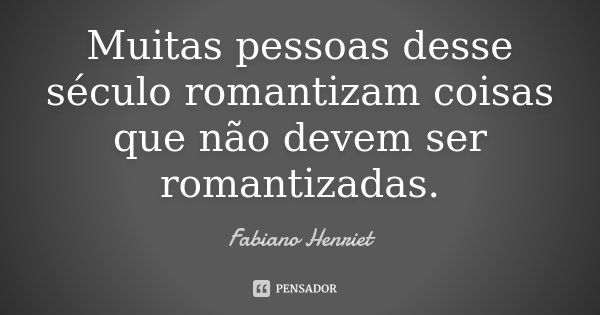 Muitas pessoas desse século romantizam coisas que não devem ser romantizadas.... Frase de Fabiano Henriet.