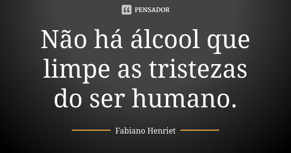 Não há álcool que limpe as tristezas do ser humano.... Frase de Fabiano Henriet.