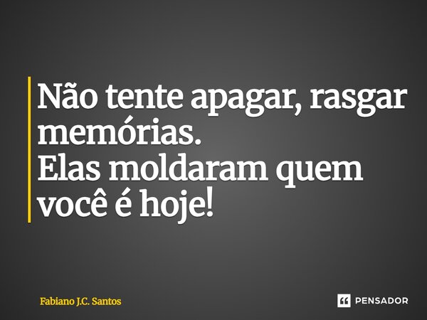 ⁠Não tente apagar, rasgar memórias. Elas moldaram quem você é hoje!... Frase de Fabiano J.C. Santos.