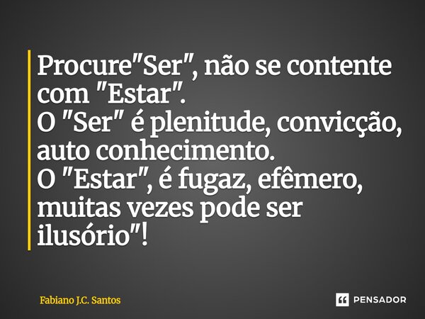 ⁠Procure "Ser", não se contente com "Estar". O "Ser" é plenitude, convicção, auto conhecimento. O "Estar", é fugaz, efêm... Frase de Fabiano J.C. Santos.