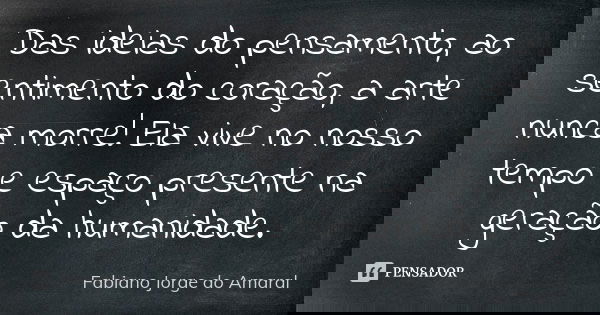 Das ideias do pensamento, ao sentimento do coração, a arte nunca morre! Ela vive no nosso tempo e espaço presente na geração da humanidade.... Frase de Fabiano Jorge do Amaral.