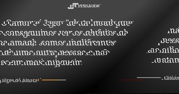 O amor é "cego" de tal modo que não conseguimos ver os defeitos da pessoa amada, somos indiferentes ao olhar de uma outra pessoa e não notamos em mais... Frase de Fabiano Jorge do Amaral.