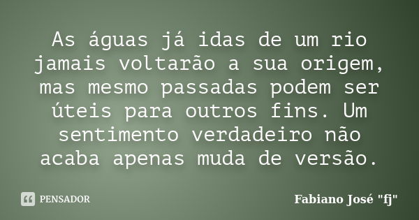 As águas já idas de um rio jamais voltarão a sua origem, mas mesmo passadas podem ser úteis para outros fins. Um sentimento verdadeiro não acaba apenas muda de ... Frase de Fabiano José 