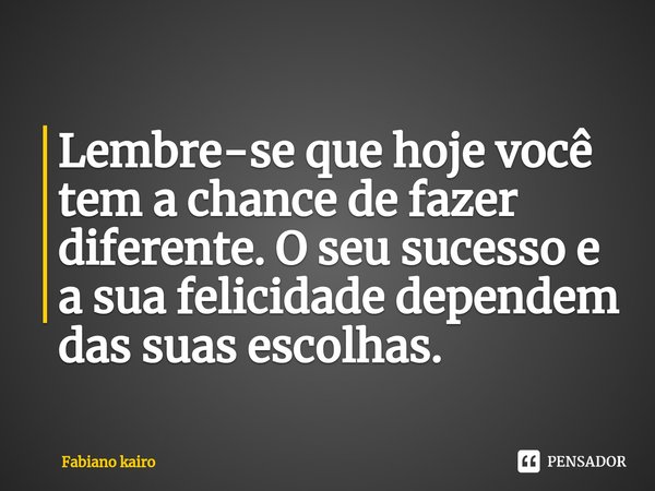 ⁠Lembre-se que hoje você tem a chance de fazer diferente. O seu sucesso e a sua felicidade dependem das suas escolhas.... Frase de Fabiano kairo.