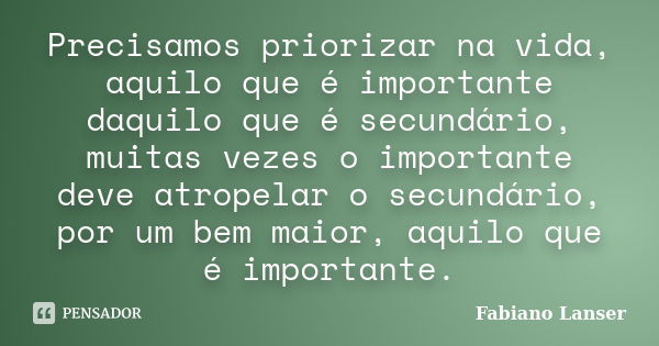 Precisamos priorizar na vida, aquilo que é importante daquilo que é secundário, muitas vezes o importante deve atropelar o secundário, por um bem maior, aquilo ... Frase de Fabiano Lanser.