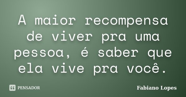 A maior recompensa de viver pra uma pessoa, é saber que ela vive pra você.... Frase de Fabiano Lopes.