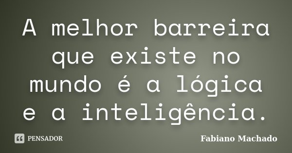 A melhor barreira que existe no mundo é a lógica e a inteligência.... Frase de Fabiano Machado.