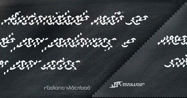 Autoridade não se mede por palavras, e sim por atos.... Frase de Fabiano Machado.