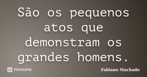 São os pequenos atos que demonstram os grandes homens.... Frase de Fabiano Machado.