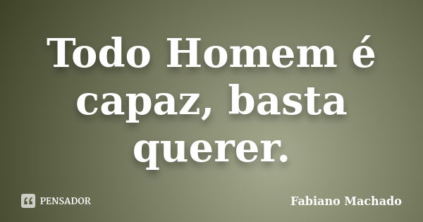 Todo Homem é capaz, basta querer.... Frase de Fabiano Machado.