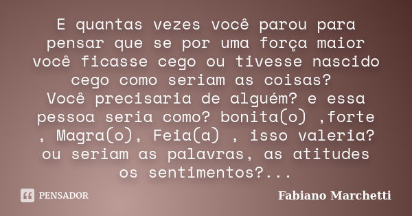 E quantas vezes você parou para pensar que se por uma força maior você ficasse cego ou tivesse nascido cego como seriam as coisas? Você precisaria de alguém? e ... Frase de Fabiano Marchetti.