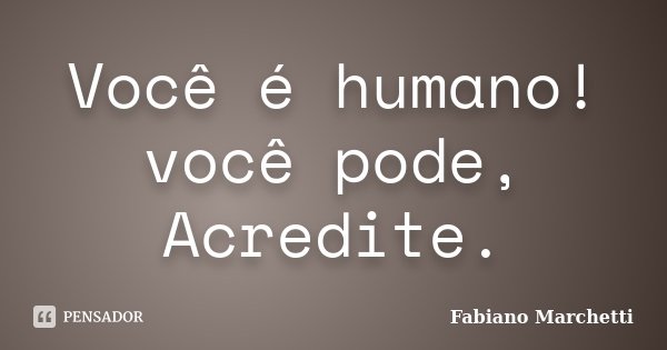 Você é humano! você pode, Acredite.... Frase de Fabiano Marchetti.