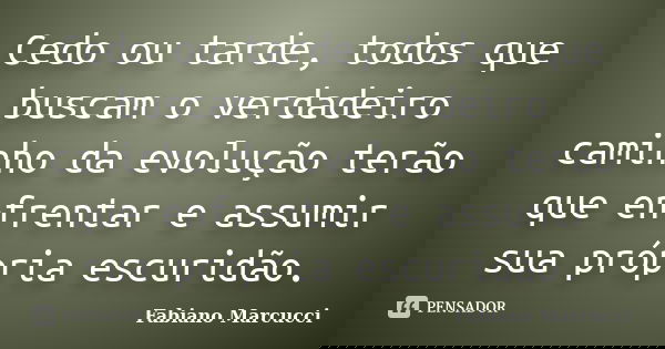 Cedo ou tarde, todos que buscam o verdadeiro caminho da evolução terão que enfrentar e assumir sua própria escuridão.... Frase de Fabiano Marcucci.
