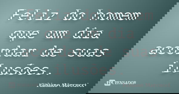 Feliz do homem que um dia acordar de suas ilusões.... Frase de Fabiano Marcucci.